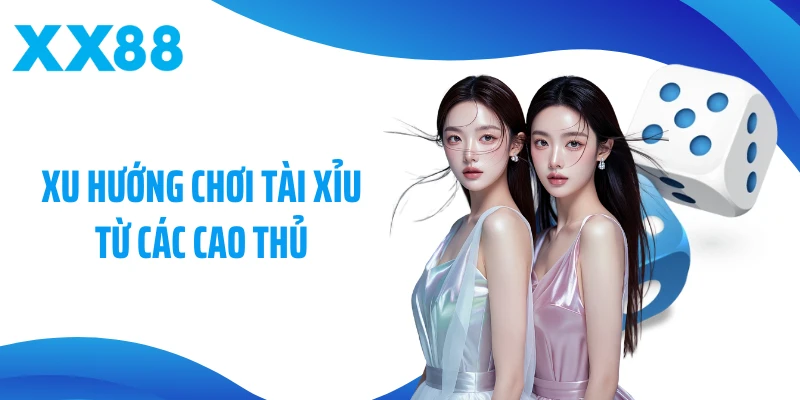 Xu hướng chơi tài xỉu từ các cao thủ